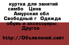 куртка для занятий самбо › Цена ­ 2 800 - Амурская обл., Свободный г. Одежда, обувь и аксессуары » Другое   